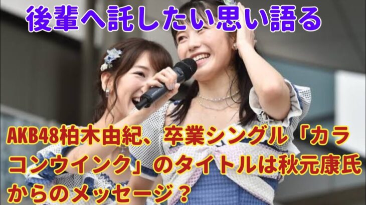 AKB48柏木由紀、卒業シングル「カラコンウインク」のタイトルは秋元康氏からのメッセージ？後輩へ託したい思い語る